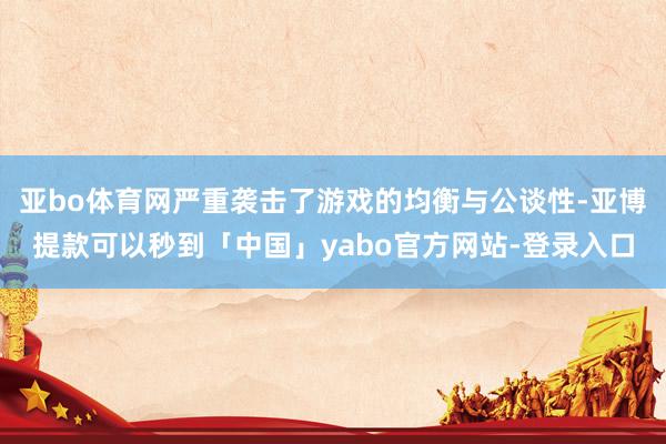 亚bo体育网严重袭击了游戏的均衡与公谈性-亚博提款可以秒到「中国」yabo官方网站-登录入口