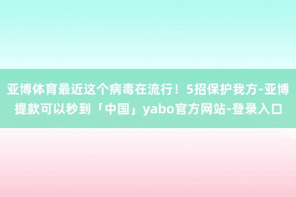 亚博体育最近这个病毒在流行！5招保护我方-亚博提款可以秒到「中国」yabo官方网站-登录入口