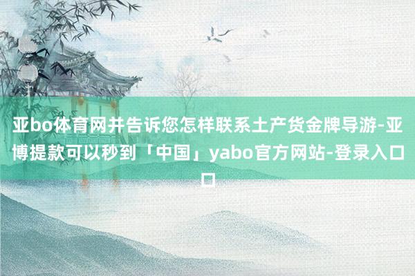 亚bo体育网并告诉您怎样联系土产货金牌导游-亚博提款可以秒到「中国」yabo官方网站-登录入口