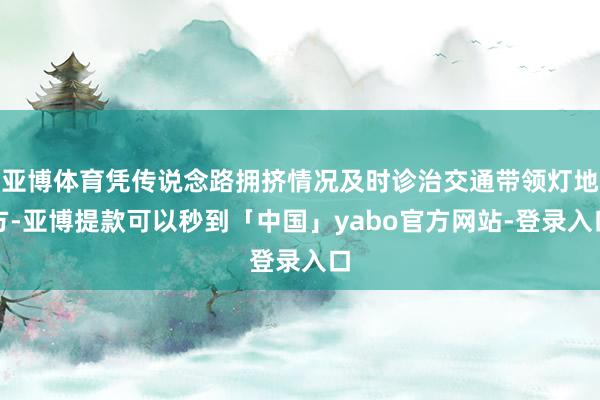 亚博体育凭传说念路拥挤情况及时诊治交通带领灯地方-亚博提款可以秒到「中国」yabo官方网站-登录入口