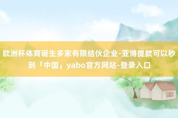 欧洲杯体育诞生多家有限结伙企业-亚博提款可以秒到「中国」yabo官方网站-登录入口