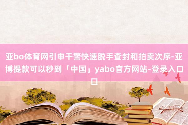 亚bo体育网引申干警快速脱手查封和拍卖次序-亚博提款可以秒到「中国」yabo官方网站-登录入口