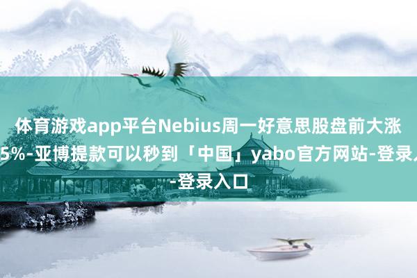 体育游戏app平台Nebius周一好意思股盘前大涨超15%-亚博提款可以秒到「中国」yabo官方网站-登录入口