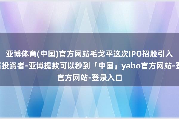 亚博体育(中国)官方网站毛戈平这次IPO招股引入6名基石投资者-亚博提款可以秒到「中国」yabo官方网站-登录入口