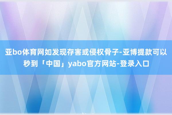 亚bo体育网如发现存害或侵权骨子-亚博提款可以秒到「中国」yabo官方网站-登录入口