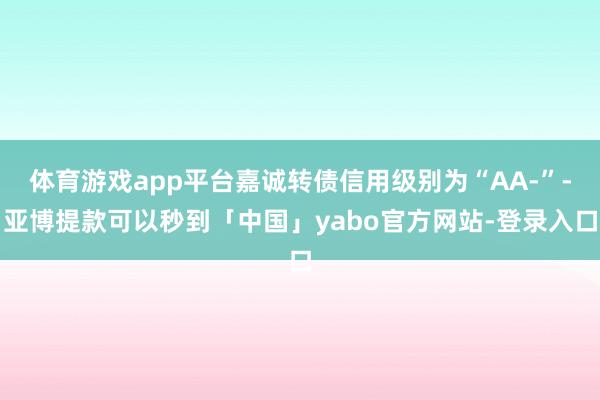 体育游戏app平台嘉诚转债信用级别为“AA-”-亚博提款可以秒到「中国」yabo官方网站-登录入口