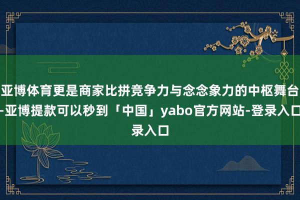 亚博体育更是商家比拼竞争力与念念象力的中枢舞台-亚博提款可以秒到「中国」yabo官方网站-登录入口
