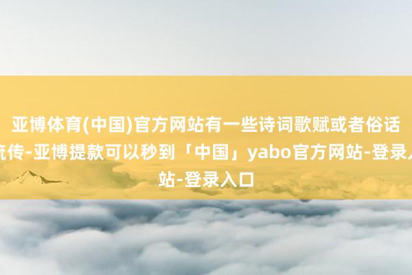 亚博体育(中国)官方网站有一些诗词歌赋或者俗话的流传-亚博提款可以秒到「中国」yabo官方网站-登录入口