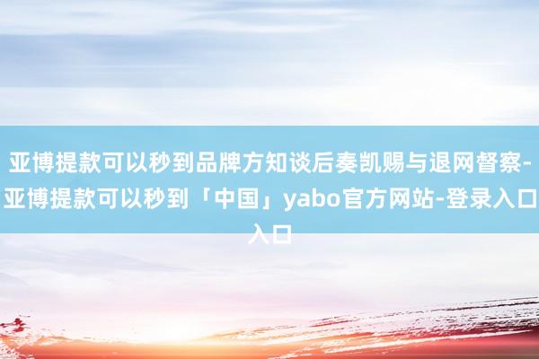 亚博提款可以秒到品牌方知谈后奏凯赐与退网督察-亚博提款可以秒到「中国」yabo官方网站-登录入口