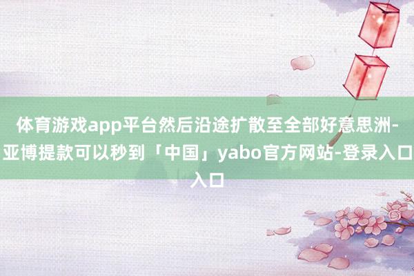 体育游戏app平台然后沿途扩散至全部好意思洲-亚博提款可以秒到「中国」yabo官方网站-登录入口