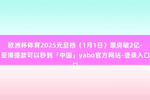 欧洲杯体育2025元旦档（1月1日）票房破2亿-亚博提款可以秒到「中国」yabo官方网站-登录入口
