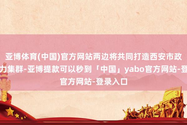 亚博体育(中国)官方网站两边将共同打造西安市政务云算力集群-亚博提款可以秒到「中国」yabo官方网站-登录入口