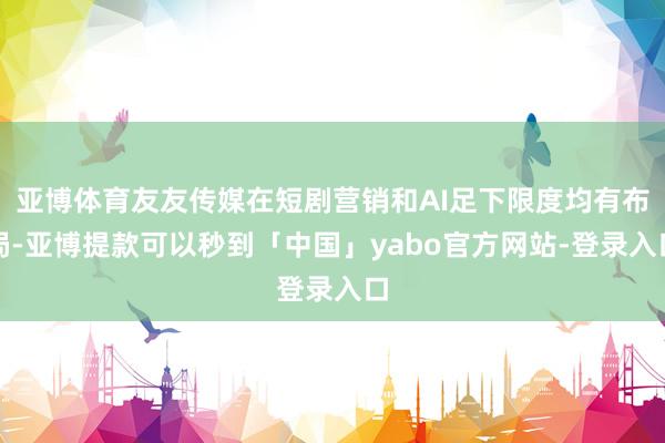 亚博体育友友传媒在短剧营销和AI足下限度均有布局-亚博提款可以秒到「中国」yabo官方网站-登录入口