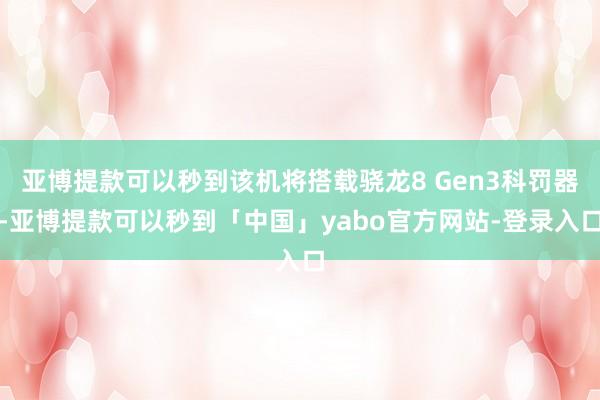 亚博提款可以秒到该机将搭载骁龙8 Gen3科罚器-亚博提款可以秒到「中国」yabo官方网站-登录入口