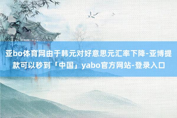 亚bo体育网由于韩元对好意思元汇率下降-亚博提款可以秒到「中国」yabo官方网站-登录入口