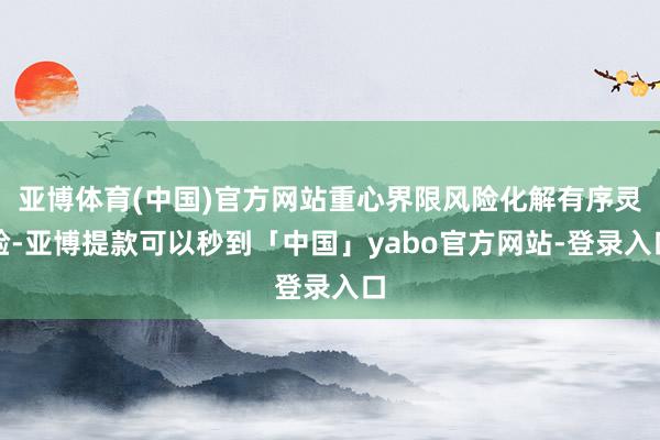 亚博体育(中国)官方网站重心界限风险化解有序灵验-亚博提款可以秒到「中国」yabo官方网站-登录入口