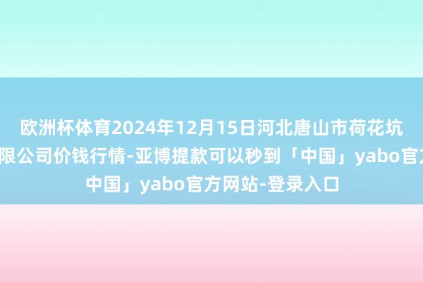 欧洲杯体育2024年12月15日河北唐山市荷花坑市集谋略惩办有限公司价钱行情-亚博提款可以秒到「中国」yabo官方网站-登录入口