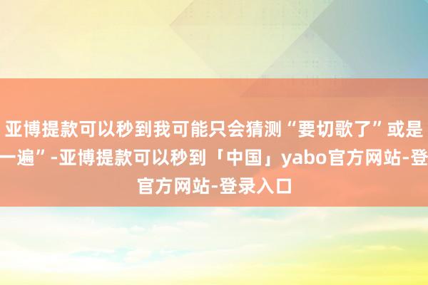 亚博提款可以秒到我可能只会猜测“要切歌了”或是“再来一遍”-亚博提款可以秒到「中国」yabo官方网站-登录入口
