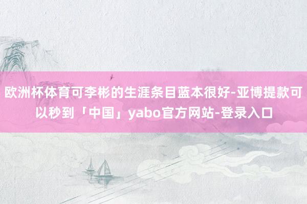 欧洲杯体育可李彬的生涯条目蓝本很好-亚博提款可以秒到「中国」yabo官方网站-登录入口