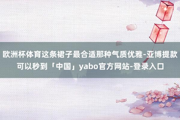 欧洲杯体育这条裙子最合适那种气质优雅-亚博提款可以秒到「中国」yabo官方网站-登录入口