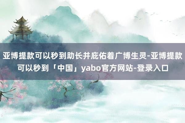 亚博提款可以秒到助长并庇佑着广博生灵-亚博提款可以秒到「中国」yabo官方网站-登录入口