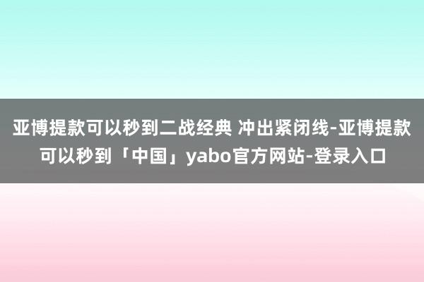 亚博提款可以秒到二战经典 冲出紧闭线-亚博提款可以秒到「中国」yabo官方网站-登录入口