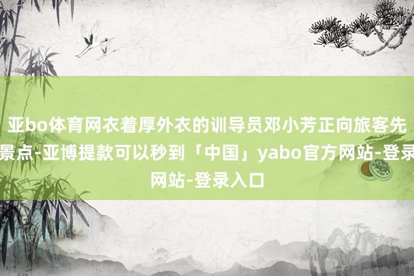 亚bo体育网衣着厚外衣的训导员邓小芳正向旅客先容该景点-亚博提款可以秒到「中国」yabo官方网站-登录入口