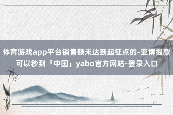 体育游戏app平台销售额未达到起征点的-亚博提款可以秒到「中国」yabo官方网站-登录入口