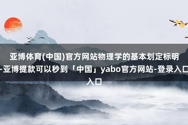 亚博体育(中国)官方网站　　物理学的基本划定标明-亚博提款可以秒到「中国」yabo官方网站-登录入口