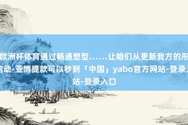 欧洲杯体育通过畅通塑型……让咱们从更新我方的形象启动-亚博提款可以秒到「中国」yabo官方网站-登录入口