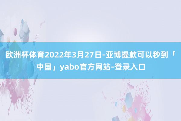 欧洲杯体育2022年3月27日-亚博提款可以秒到「中国」yabo官方网站-登录入口