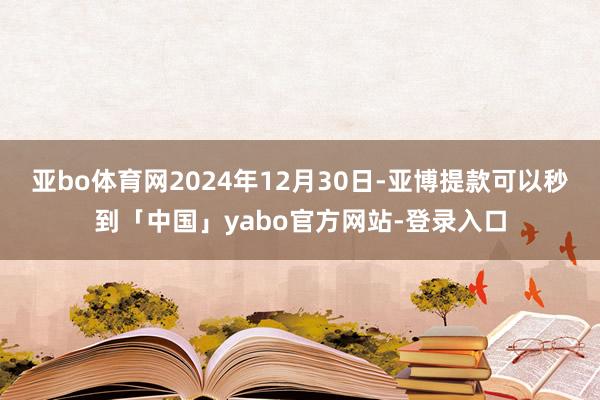 亚bo体育网2024年12月30日-亚博提款可以秒到「中国」yabo官方网站-登录入口