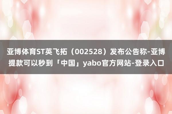 亚博体育ST英飞拓（002528）发布公告称-亚博提款可以秒到「中国」yabo官方网站-登录入口