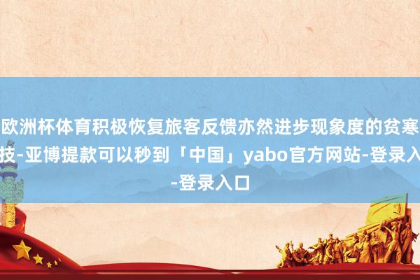 欧洲杯体育积极恢复旅客反馈亦然进步现象度的贫寒妙技-亚博提款可以秒到「中国」yabo官方网站-登录入口