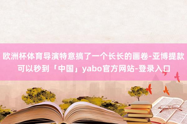 欧洲杯体育导演特意搞了一个长长的画卷-亚博提款可以秒到「中国」yabo官方网站-登录入口