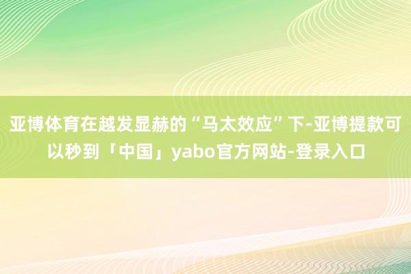 亚博体育在越发显赫的“马太效应”下-亚博提款可以秒到「中国」yabo官方网站-登录入口