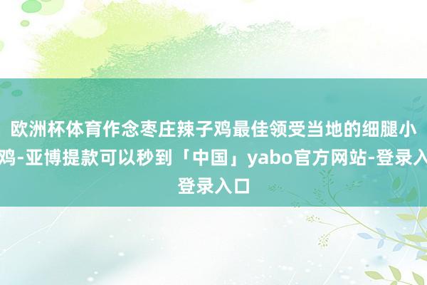 欧洲杯体育　　作念枣庄辣子鸡最佳领受当地的细腿小公鸡-亚博提款可以秒到「中国」yabo官方网站-登录入口
