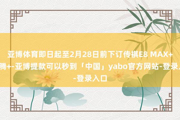 亚博体育即日起至2月28日前下订传祺E8 MAX+/龙腾+-亚博提款可以秒到「中国」yabo官方网站-登录入口