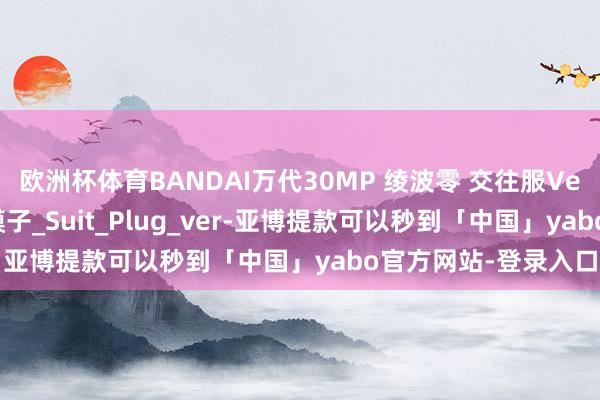 欧洲杯体育BANDAI万代30MP 绫波零 交往服Ver.30分钟系列组装模子_Suit_Plug_ver-亚博提款可以秒到「中国」yabo官方网站-登录入口