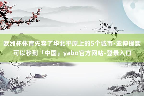 欧洲杯体育先容了华北平原上的5个城市-亚博提款可以秒到「中国」yabo官方网站-登录入口