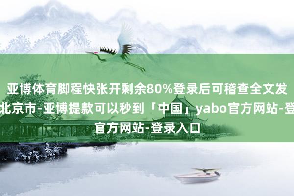 亚博体育脚程快张开剩余80%登录后可稽查全文发布于：北京市-亚博提款可以秒到「中国」yabo官方网站-登录入口