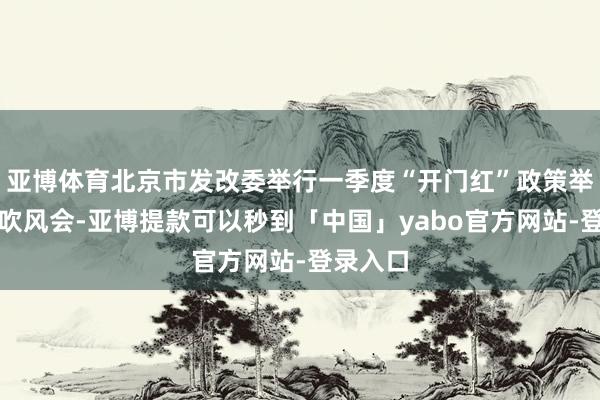 亚博体育北京市发改委举行一季度“开门红”政策举措媒体吹风会-亚博提款可以秒到「中国」yabo官方网站-登录入口