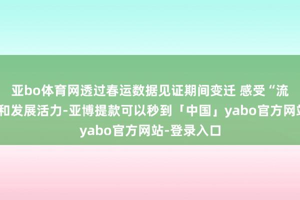 亚bo体育网透过春运数据见证期间变迁 感受“流动”的速率和发展活力-亚博提款可以秒到「中国」yabo官方网站-登录入口
