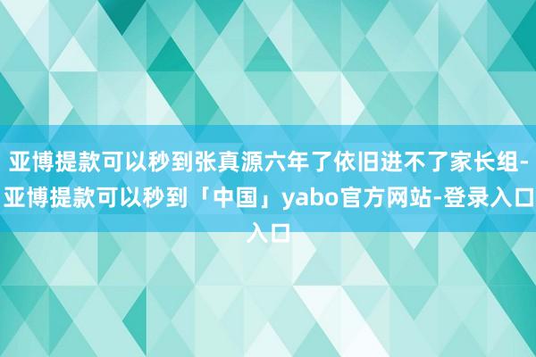 亚博提款可以秒到张真源六年了依旧进不了家长组-亚博提款可以秒到「中国」yabo官方网站-登录入口
