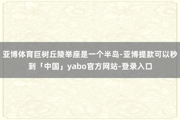 亚博体育巨树丘陵举座是一个半岛-亚博提款可以秒到「中国」yabo官方网站-登录入口