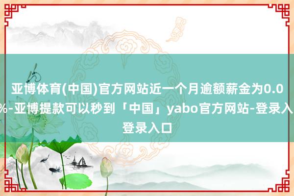 亚博体育(中国)官方网站近一个月逾额薪金为0.01%-亚博提款可以秒到「中国」yabo官方网站-登录入口