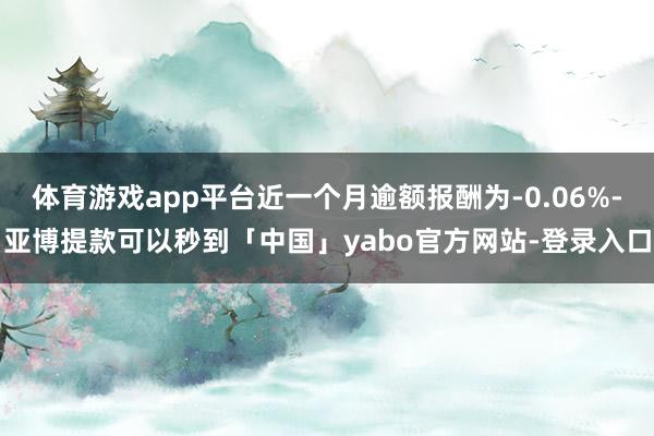 体育游戏app平台近一个月逾额报酬为-0.06%-亚博提款可以秒到「中国」yabo官方网站-登录入口