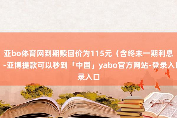 亚bo体育网到期赎回价为115元（含终末一期利息）-亚博提款可以秒到「中国」yabo官方网站-登录入口
