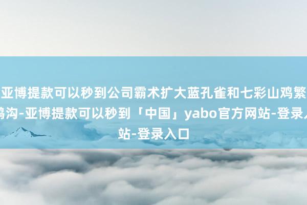 亚博提款可以秒到公司霸术扩大蓝孔雀和七彩山鸡繁衍鸿沟-亚博提款可以秒到「中国」yabo官方网站-登录入口