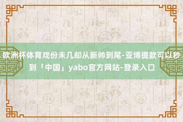 欧洲杯体育戏份未几却从新帅到尾-亚博提款可以秒到「中国」yabo官方网站-登录入口